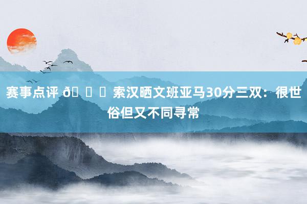 赛事点评 👀索汉晒文班亚马30分三双：很世俗但又不同寻常