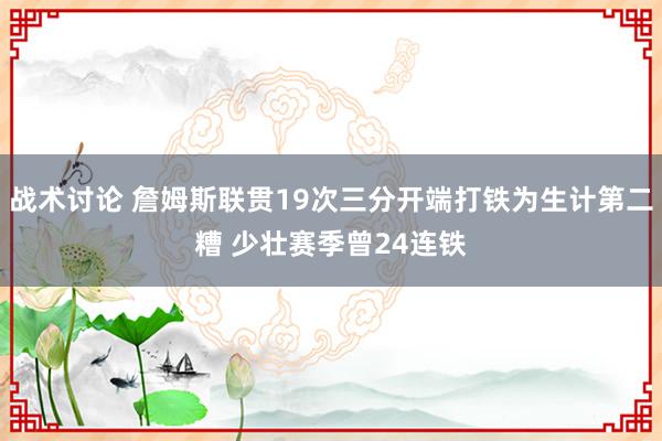 战术讨论 詹姆斯联贯19次三分开端打铁为生计第二糟 少壮赛季曾24连铁