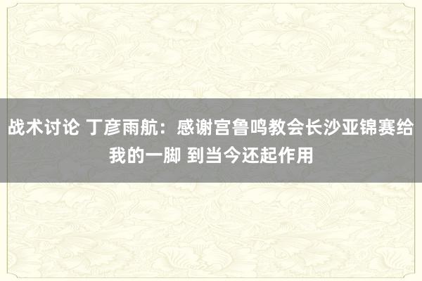 战术讨论 丁彦雨航：感谢宫鲁鸣教会长沙亚锦赛给我的一脚 到当今还起作用