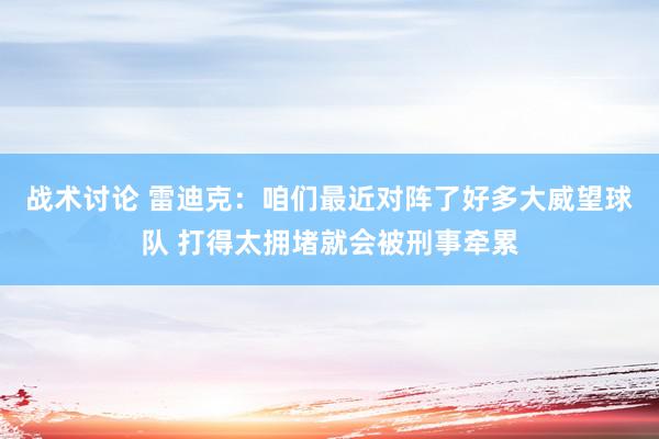 战术讨论 雷迪克：咱们最近对阵了好多大威望球队 打得太拥堵就会被刑事牵累