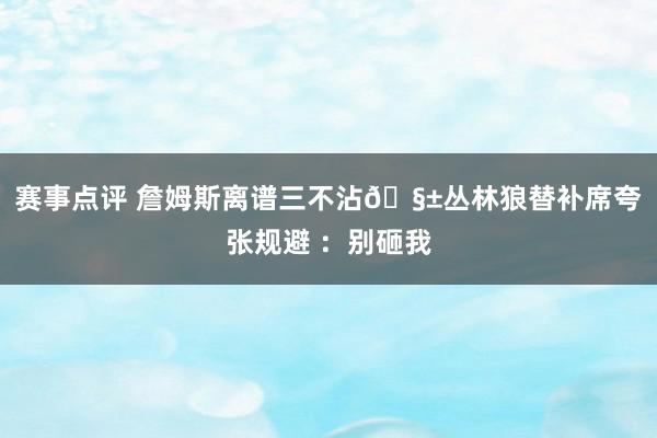 赛事点评 詹姆斯离谱三不沾🧱丛林狼替补席夸张规避 ：别砸我