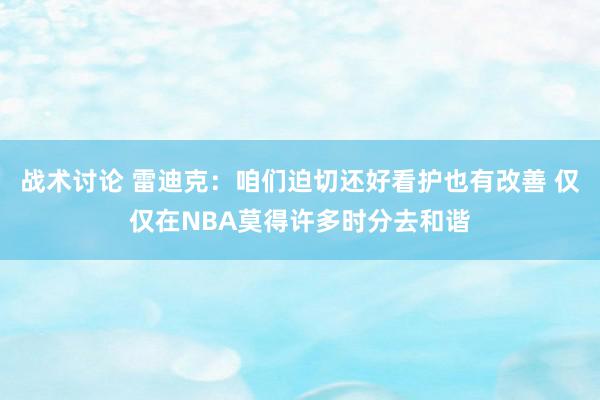 战术讨论 雷迪克：咱们迫切还好看护也有改善 仅仅在NBA莫得许多时分去和谐