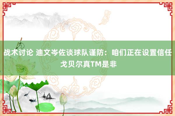 战术讨论 迪文岑佐谈球队谨防：咱们正在设置信任 戈贝尔真TM是非