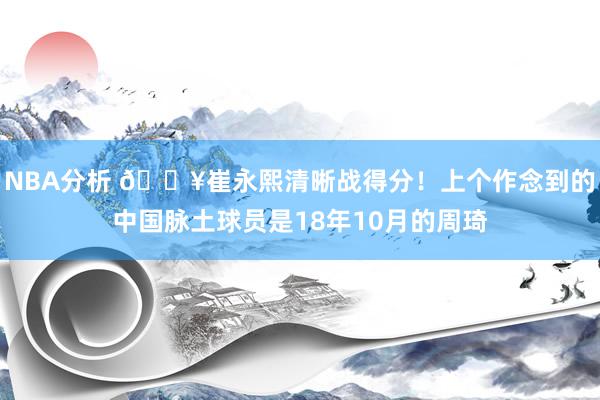 NBA分析 🔥崔永熙清晰战得分！上个作念到的中国脉土球员是18年10月的周琦