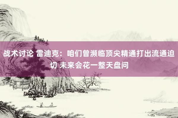 战术讨论 雷迪克：咱们曾濒临顶尖精通打出流通迫切 未来会花一整天盘问