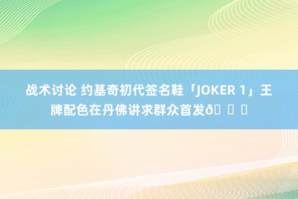 战术讨论 约基奇初代签名鞋「JOKER 1」王牌配色在丹佛讲求群众首发🎉