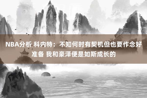 NBA分析 科内特：不知何时有契机但也要作念好准备 我和豪泽便是如斯成长的