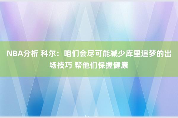 NBA分析 科尔：咱们会尽可能减少库里追梦的出场技巧 帮他们保握健康