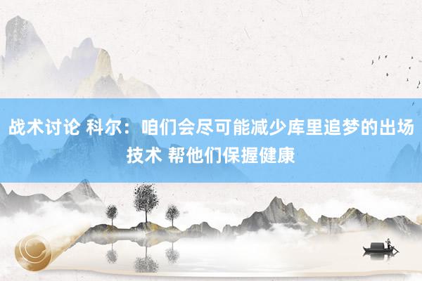 战术讨论 科尔：咱们会尽可能减少库里追梦的出场技术 帮他们保握健康