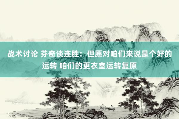 战术讨论 芬奇谈连胜：但愿对咱们来说是个好的运转 咱们的更衣室运转复原