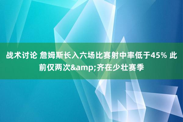 战术讨论 詹姆斯长入六场比赛射中率低于45% 此前仅两次&齐在少壮赛季