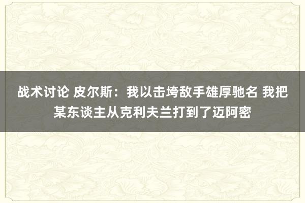 战术讨论 皮尔斯：我以击垮敌手雄厚驰名 我把某东谈主从克利夫兰打到了迈阿密