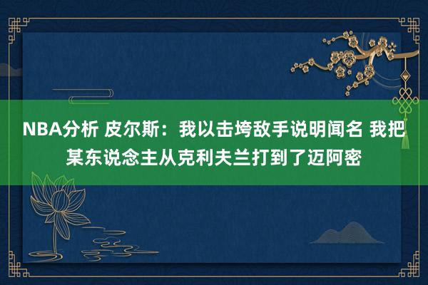 NBA分析 皮尔斯：我以击垮敌手说明闻名 我把某东说念主从克利夫兰打到了迈阿密