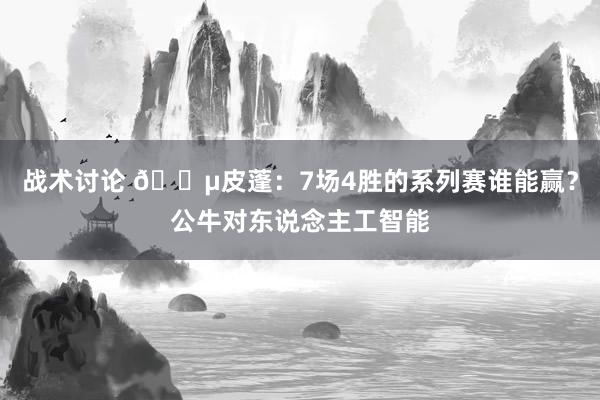 战术讨论 😵皮蓬：7场4胜的系列赛谁能赢？公牛对东说念主工智能