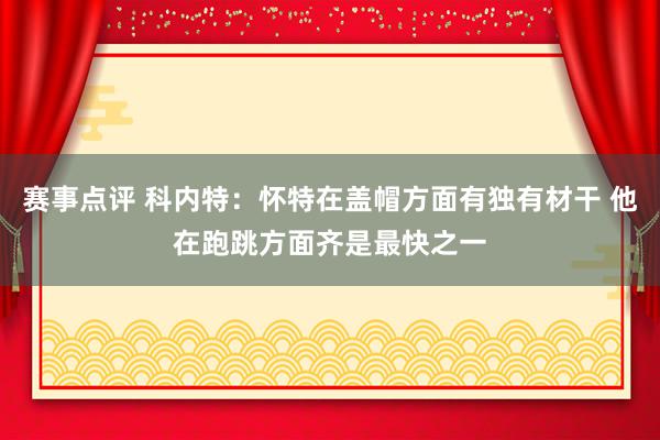 赛事点评 科内特：怀特在盖帽方面有独有材干 他在跑跳方面齐是最快之一