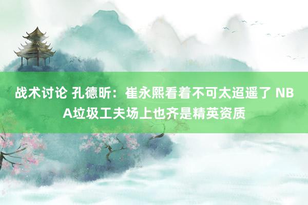 战术讨论 孔德昕：崔永熙看着不可太迢遥了 NBA垃圾工夫场上也齐是精英资质