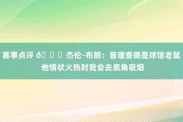 赛事点评 😂杰伦-布朗：普理查德是球馆老鼠 他情状火热时我会去底角吸烟