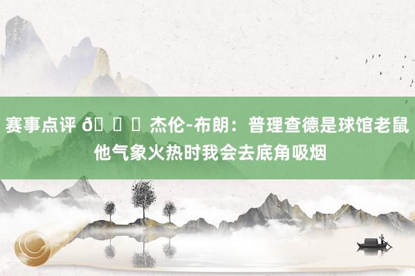 赛事点评 😂杰伦-布朗：普理查德是球馆老鼠 他气象火热时我会去底角吸烟