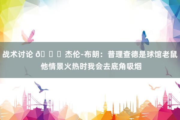 战术讨论 😂杰伦-布朗：普理查德是球馆老鼠 他情景火热时我会去底角吸烟