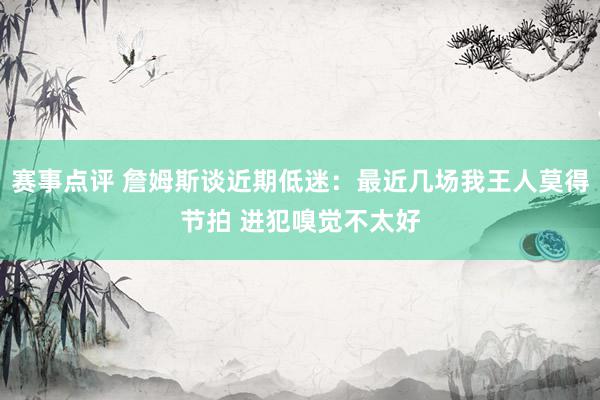 赛事点评 詹姆斯谈近期低迷：最近几场我王人莫得节拍 进犯嗅觉不太好