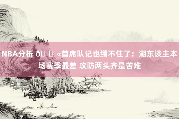 NBA分析 😫首席队记也绷不住了：湖东谈主本场赛季最差 攻防两头齐是苦难