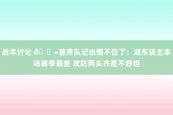 战术讨论 😫首席队记也绷不住了：湖东谈主本场赛季最差 攻防两头齐是不舒坦