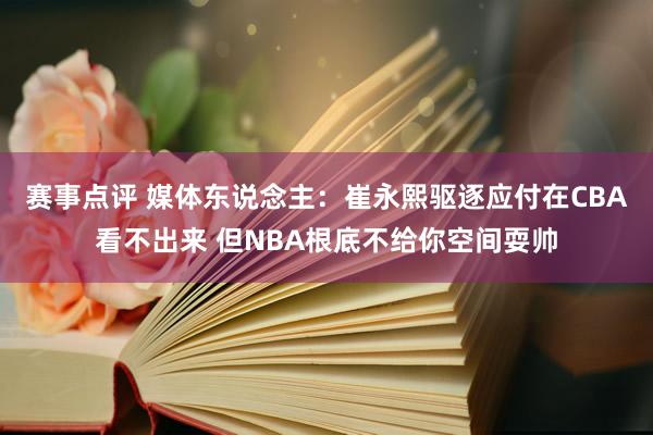 赛事点评 媒体东说念主：崔永熙驱逐应付在CBA看不出来 但NBA根底不给你空间耍帅