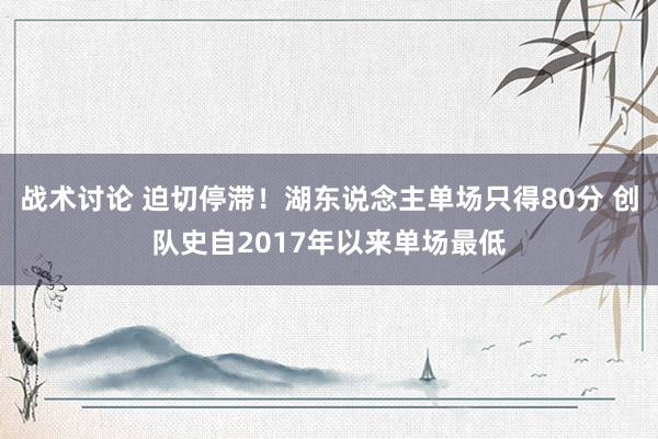 战术讨论 迫切停滞！湖东说念主单场只得80分 创队史自2017年以来单场最低