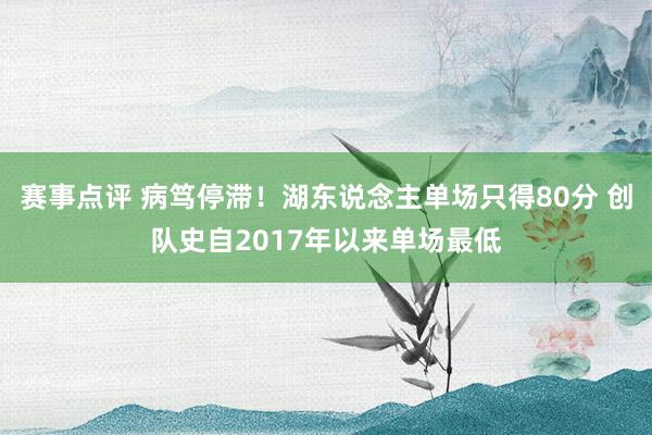 赛事点评 病笃停滞！湖东说念主单场只得80分 创队史自2017年以来单场最低