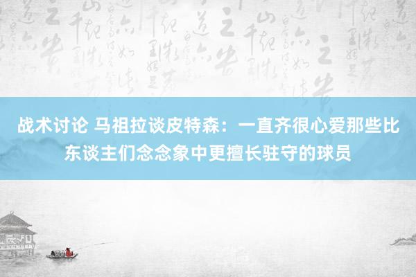 战术讨论 马祖拉谈皮特森：一直齐很心爱那些比东谈主们念念象中更擅长驻守的球员