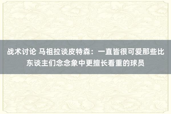 战术讨论 马祖拉谈皮特森：一直皆很可爱那些比东谈主们念念象中更擅长看重的球员