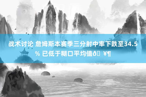 战术讨论 詹姆斯本赛季三分射中率下跌至34.5% 已低于糊口平均值🥶