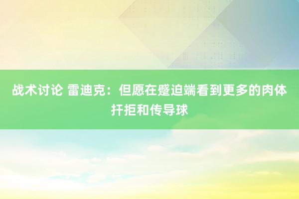 战术讨论 雷迪克：但愿在蹙迫端看到更多的肉体扞拒和传导球