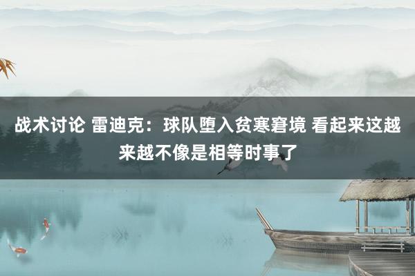 战术讨论 雷迪克：球队堕入贫寒窘境 看起来这越来越不像是相等时事了