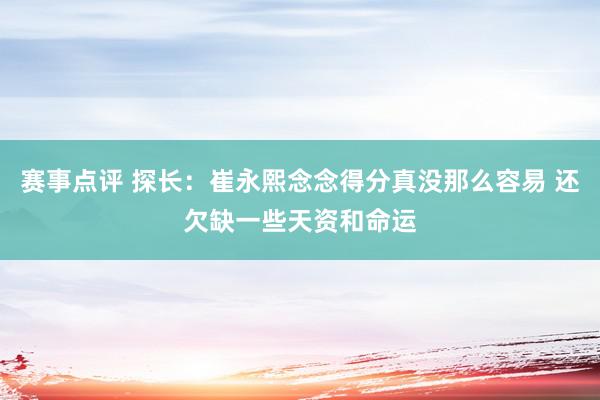 赛事点评 探长：崔永熙念念得分真没那么容易 还欠缺一些天资和命运