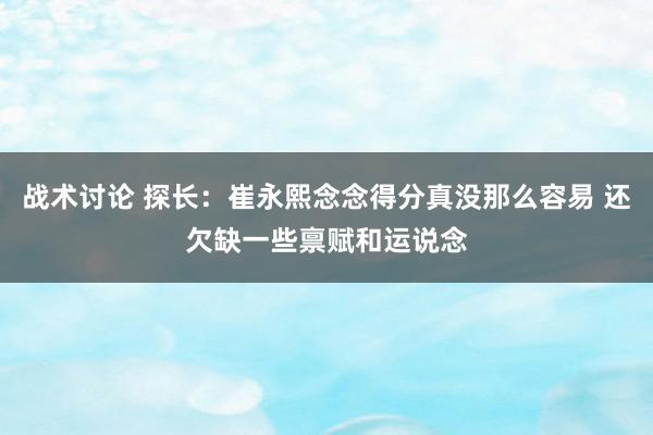 战术讨论 探长：崔永熙念念得分真没那么容易 还欠缺一些禀赋和运说念