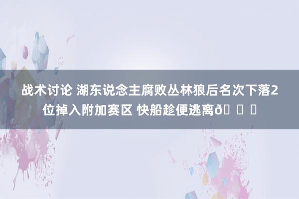 战术讨论 湖东说念主腐败丛林狼后名次下落2位掉入附加赛区 快船趁便逃离😋