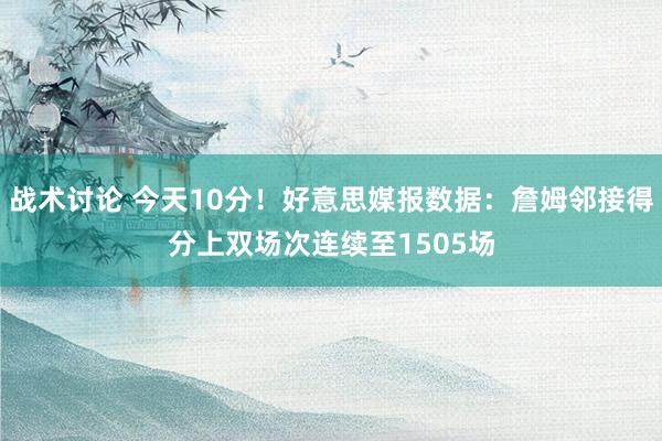 战术讨论 今天10分！好意思媒报数据：詹姆邻接得分上双场次连续至1505场