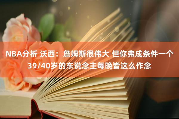 NBA分析 沃西：詹姆斯很伟大 但你弗成条件一个39/40岁的东说念主每晚皆这么作念