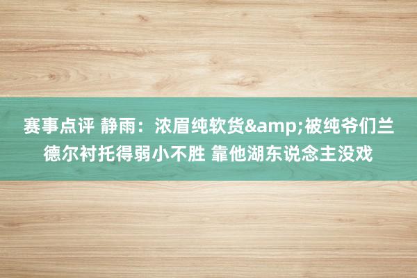 赛事点评 静雨：浓眉纯软货&被纯爷们兰德尔衬托得弱小不胜 靠他湖东说念主没戏