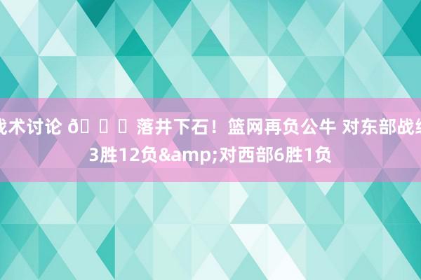 战术讨论 😅落井下石！篮网再负公牛 对东部战绩3胜12负&对西部6胜1负