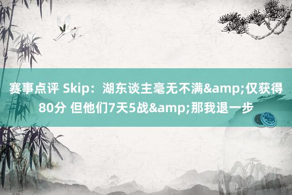 赛事点评 Skip：湖东谈主毫无不满&仅获得80分 但他们7天5战&那我退一步