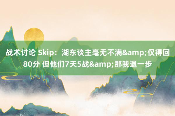 战术讨论 Skip：湖东谈主毫无不满&仅得回80分 但他们7天5战&那我退一步