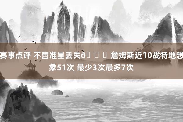 赛事点评 不啻准星丢失🙄詹姆斯近10战特地想象51次 最少3次最多7次