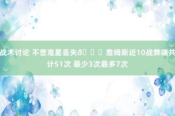 战术讨论 不啻准星丢失🙄詹姆斯近10战弊端共计51次 最少3次最多7次