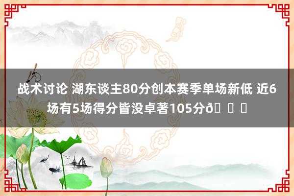 战术讨论 湖东谈主80分创本赛季单场新低 近6场有5场得分皆没卓著105分😑