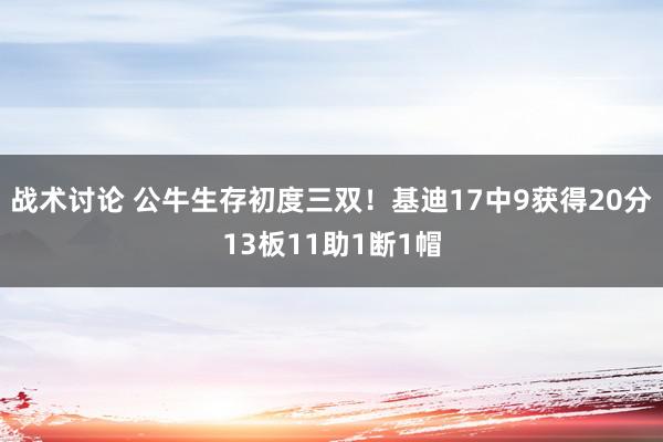 战术讨论 公牛生存初度三双！基迪17中9获得20分13板11助1断1帽