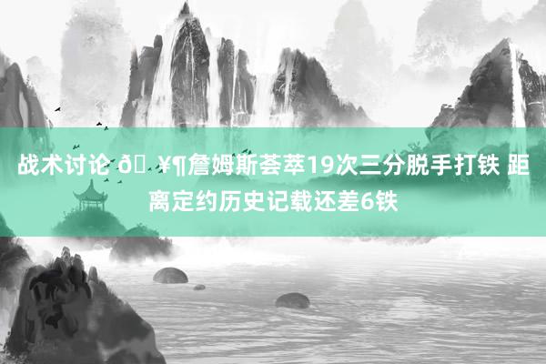 战术讨论 🥶詹姆斯荟萃19次三分脱手打铁 距离定约历史记载还差6铁