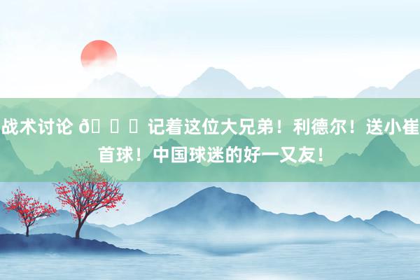 战术讨论 😁记着这位大兄弟！利德尔！送小崔首球！中国球迷的好一又友！