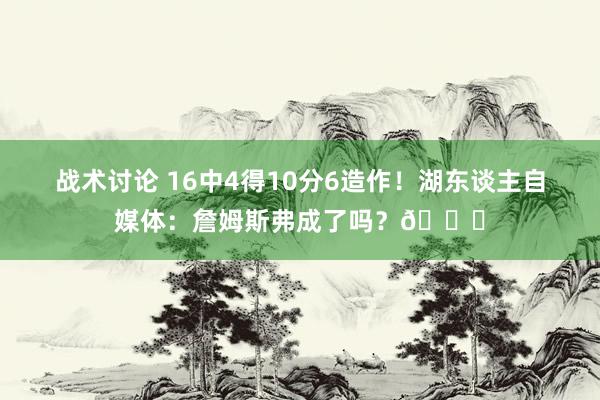 战术讨论 16中4得10分6造作！湖东谈主自媒体：詹姆斯弗成了吗？💔